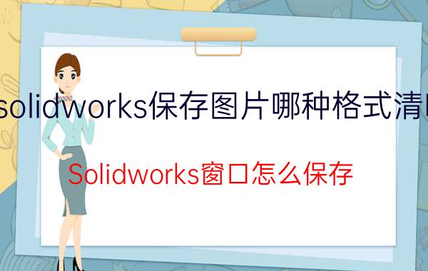 solidworks保存图片哪种格式清晰 Solidworks窗口怎么保存？